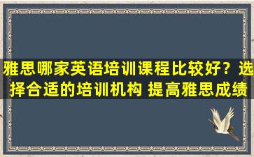 雅思哪家英语培训课程比较好？选择合适的培训机构 提高雅思成绩